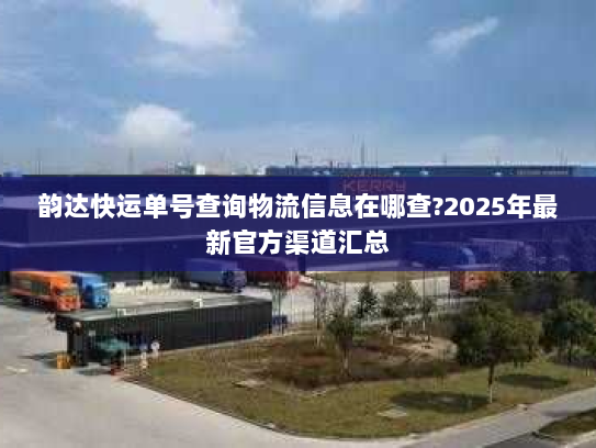 韵达快运单号查询物流信息在哪查?2025年最新官方渠道汇总