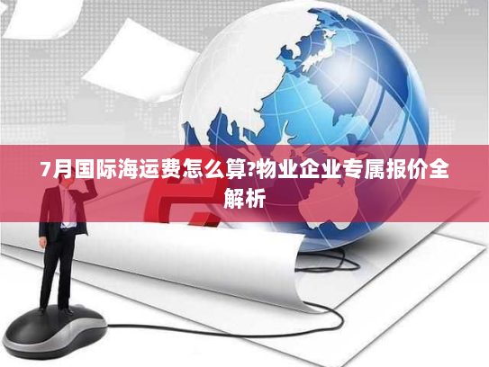 7月国际海运费怎么算?物业企业专属报价全解析