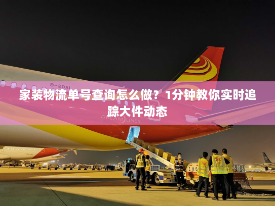 家装物流单号查询怎么做？1分钟教你实时追踪大件动态