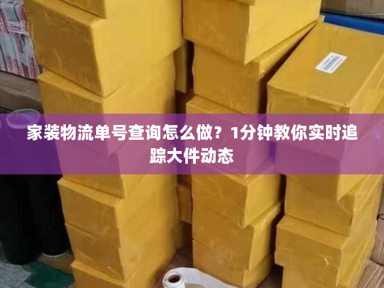 家装物流单号查询怎么做？1分钟教你实时追踪大件动态