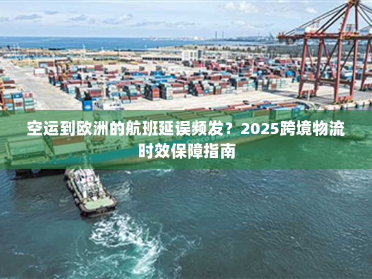 空运到欧洲的航班延误频发？2025跨境物流时效保障指南