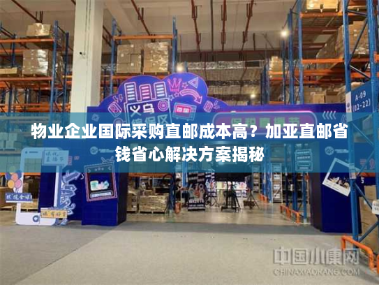 物业企业国际采购直邮成本高？加亚直邮省钱省心解决方案揭秘
