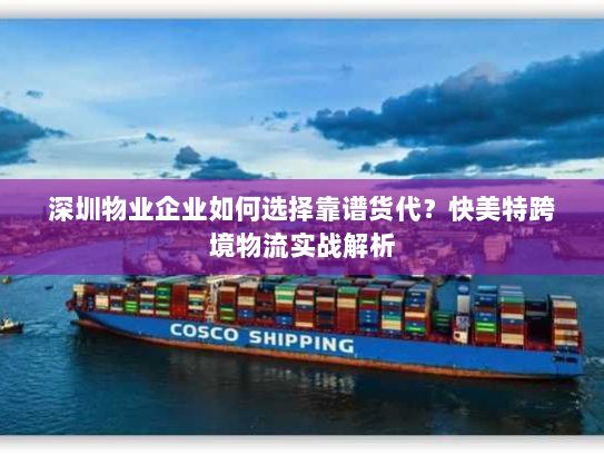 深圳物业企业如何选择靠谱货代？快美特跨境物流实战解析