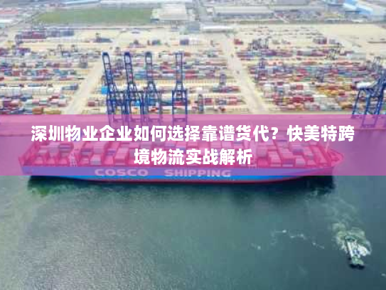深圳物业企业如何选择靠谱货代？快美特跨境物流实战解析