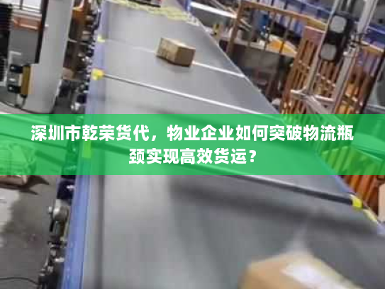 深圳市乾荣货代,物业企业如何突破物流瓶颈实现高效货运? 深圳市乾荣货代,物业企业如何突破物流瓶颈实现高效货运?