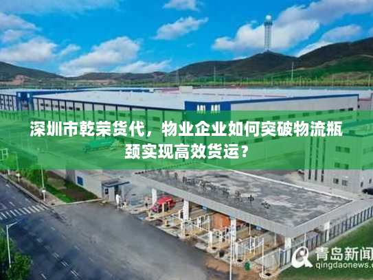 深圳市乾荣货代,物业企业如何突破物流瓶颈实现高效货运? 深圳市乾荣货代,物业企业如何突破物流瓶颈实现高效货运?