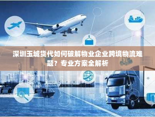 深圳玉城货代如何破解物业企业跨境物流难题？专业方案全解析
