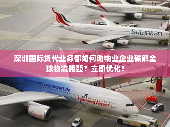 深圳国际货代业务部如何助物业企业破解全球物流瓶颈?立即优化! 深圳国际货代业务部如何助物业企业破解全球物流瓶颈?立即优化!