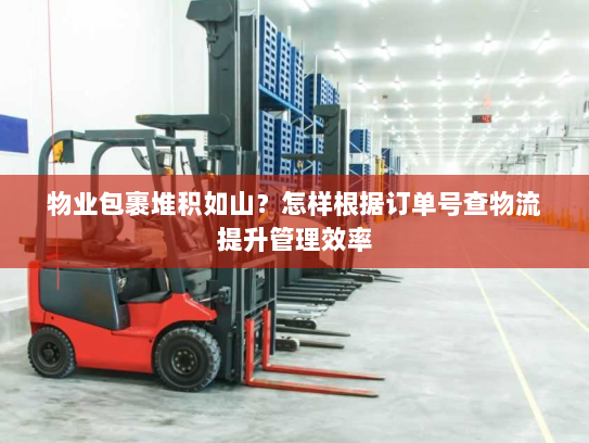 物业包裹堆积如山？怎样根据订单号查物流提升管理效率