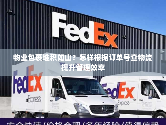 物业包裹堆积如山？怎样根据订单号查物流提升管理效率