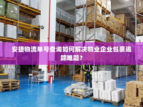 安捷物流单号查询如何解决物业企业包裹追踪难题？