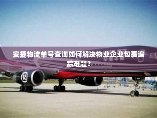 安捷物流单号查询如何解决物业企业包裹追踪难题？