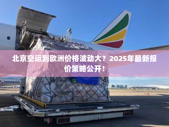北京空运到欧洲价格波动大？2025年最新报价策略公开！