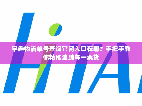 宇鑫物流单号查询官网入口在哪？手把手教你精准追踪每一票货