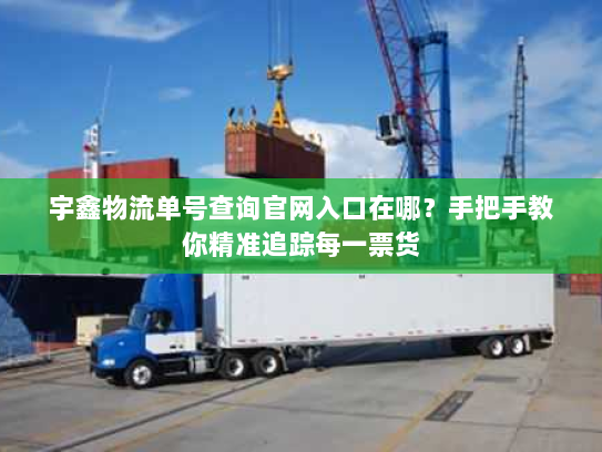 宇鑫物流单号查询官网入口在哪？手把手教你精准追踪每一票货