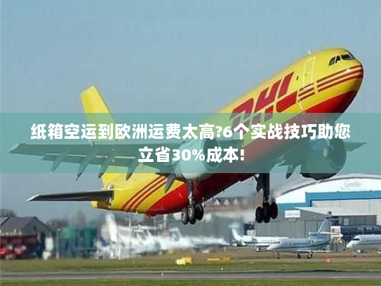 纸箱空运到欧洲运费太高?6个实战技巧助您立省30%成本! 纸箱空运到欧洲运费太高?6个实战技巧助您立省30%成本!