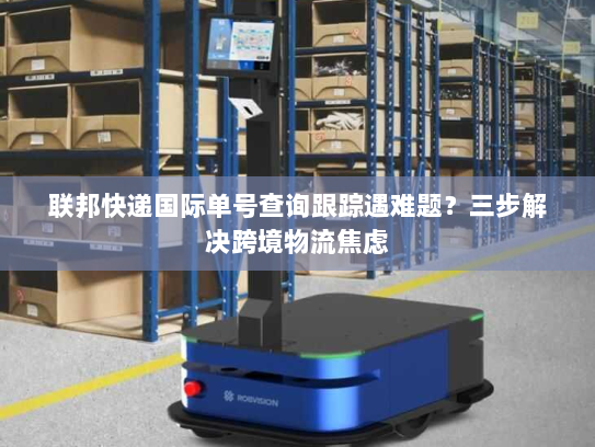 联邦快递国际单号查询跟踪遇难题?三步解决跨境物流焦虑 联邦快递国际单号查询跟踪遇难题?三步解决跨境物流焦虑
