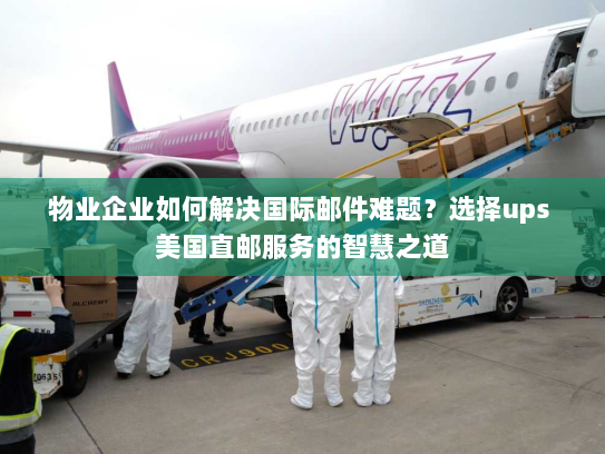 物业企业如何解决国际邮件难题?选择ups 美国直邮服务的智慧之道 物业企业如何解决国际邮件难题?选择ups 美国直邮服务的智慧之道