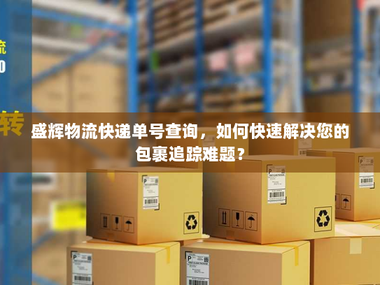 盛辉物流快递单号查询，如何快速解决您的包裹追踪难题？