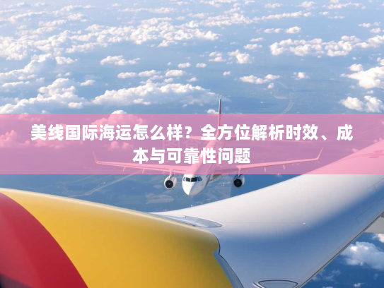 美线国际海运怎么样?全方位解析时效、成本与可靠性问题 美线国际海运怎么样?全方位解析时效、成本与可靠性问题