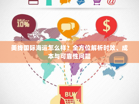 美线国际海运怎么样?全方位解析时效、成本与可靠性问题 美线国际海运怎么样?全方位解析时效、成本与可靠性问题