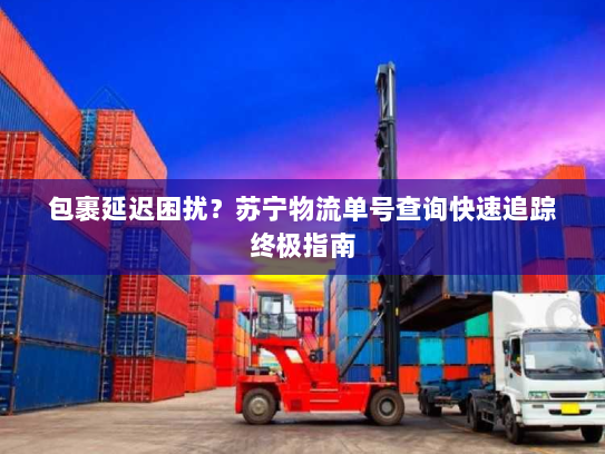 包裹延迟困扰?苏宁物流单号查询快速追踪终极指南 包裹延迟困扰?苏宁物流单号查询快速追踪终极指南