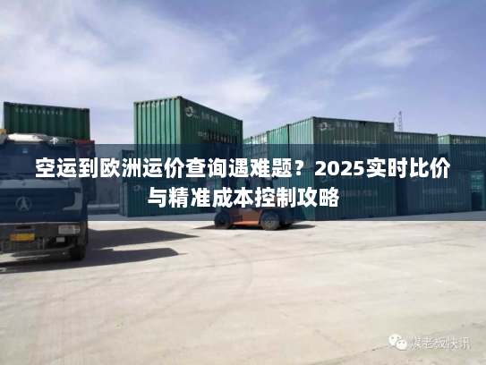 空运到欧洲运价查询遇难题？2025实时比价与精准成本控制攻略