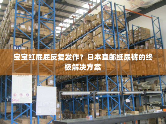 宝宝红屁屁反复发作?日本直邮纸尿裤的终极解决方案 宝宝红屁屁反复发作?日本直邮纸尿裤的终极解决方案