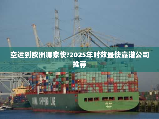 空运到欧洲哪家快?2025年时效最快靠谱公司推荐