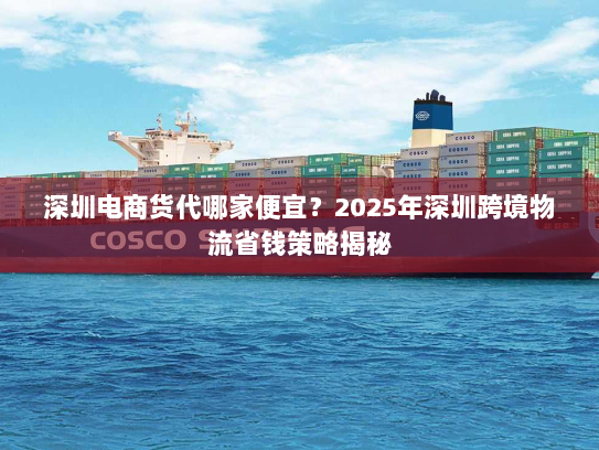 深圳电商货代哪家便宜？2025年深圳跨境物流省钱策略揭秘