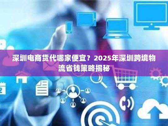 深圳电商货代哪家便宜？2025年深圳跨境物流省钱策略揭秘