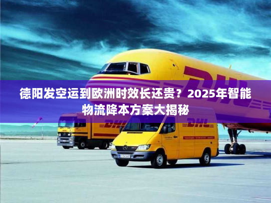 德阳发空运到欧洲时效长还贵？2025年智能物流降本方案大揭秘
