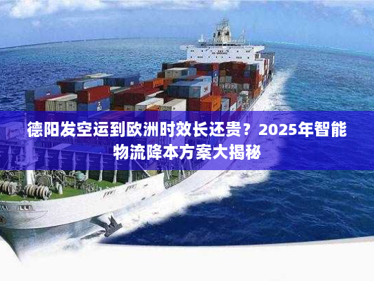 德阳发空运到欧洲时效长还贵？2025年智能物流降本方案大揭秘