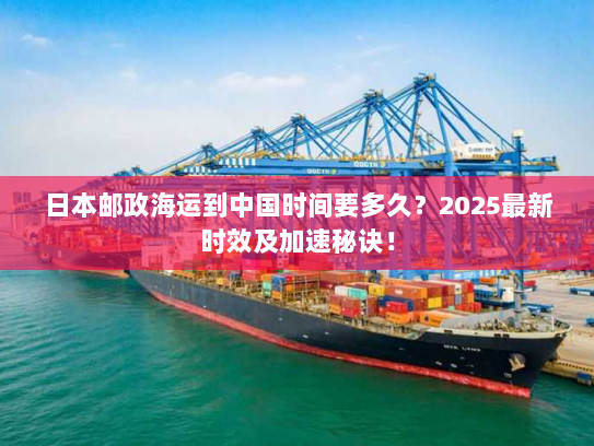 日本邮政海运到中国时间要多久？2025最新时效及加速秘诀！