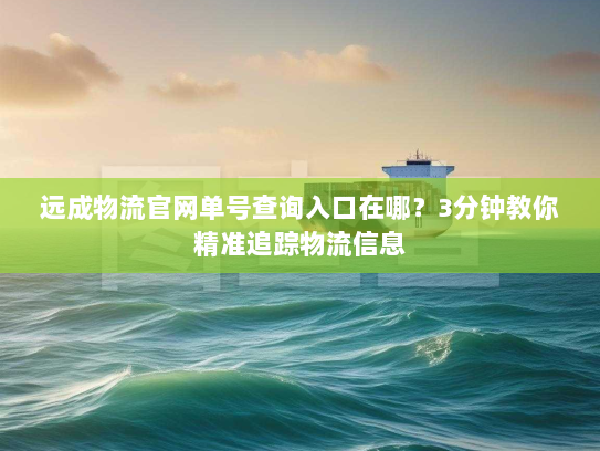 远成物流官网单号查询入口在哪？3分钟教你精准追踪物流信息