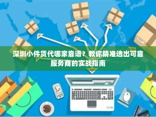 深圳小件货代哪家靠谱?教你精准选出可靠服务商的实战指南 深圳小件货代哪家靠谱?教你精准选出可靠服务商的实战指南