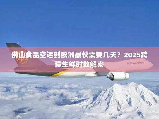 佛山食品空运到欧洲最快需要几天？2025跨境生鲜时效解密