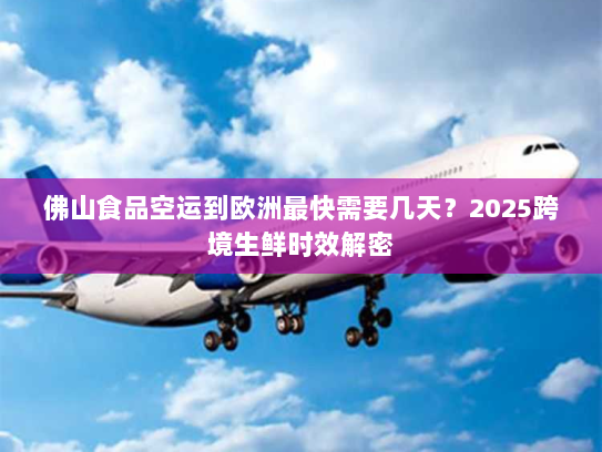 佛山食品空运到欧洲最快需要几天？2025跨境生鲜时效解密