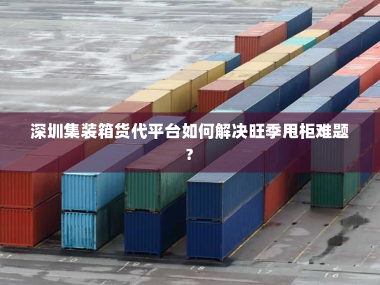 深圳集装箱货代平台如何解决旺季甩柜难题?