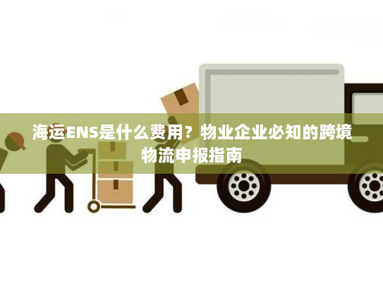 海运ENS是什么费用?物业企业必知的跨境物流申报指南 海运ENS是什么费用?物业企业必知的跨境物流申报指南