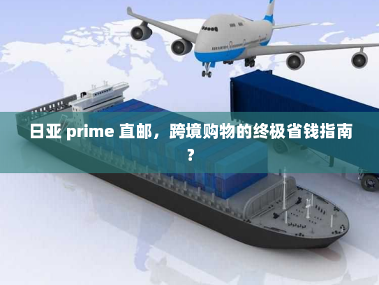 日亚 prime 直邮,跨境购物的终极省钱指南? 日亚 prime 直邮,跨境购物的终极省钱指南?