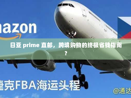 日亚 prime 直邮,跨境购物的终极省钱指南? 日亚 prime 直邮,跨境购物的终极省钱指南?