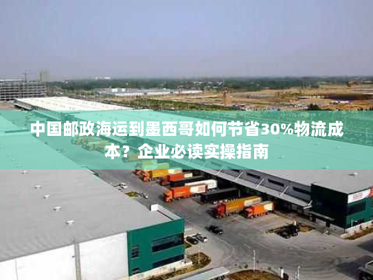 中国邮政海运到墨西哥如何节省30%物流成本？企业必读实操指南