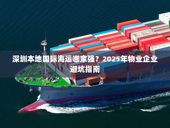 深圳本地国际海运哪家强？2025年物业企业避坑指南