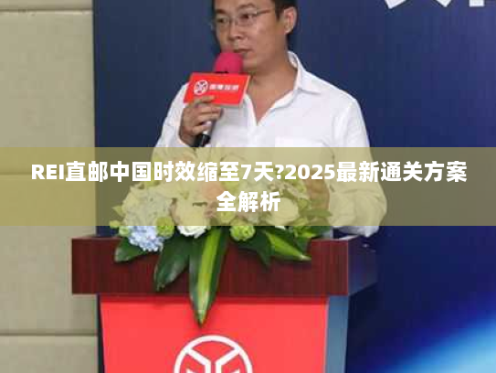 REI直邮中国时效缩至7天?2025最新通关方案全解析