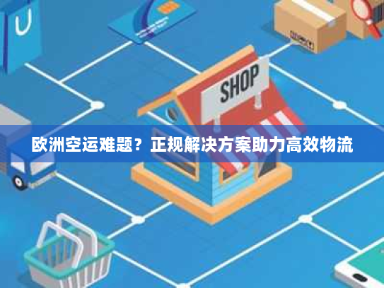 欧洲空运难题?正规解决方案助力高效物流 欧洲空运难题?正规解决方案助力高效物流