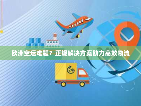 欧洲空运难题?正规解决方案助力高效物流 欧洲空运难题?正规解决方案助力高效物流