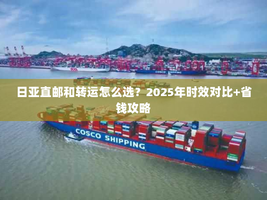 日亚直邮和转运怎么选？2025年时效对比+省钱攻略