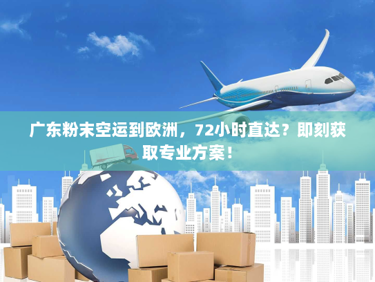 广东粉末空运到欧洲，72小时直达？即刻获取专业方案！