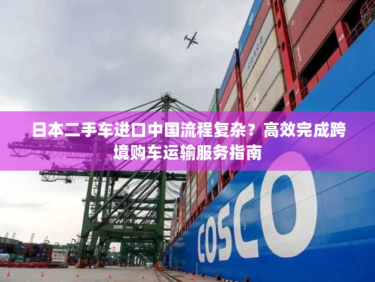 日本二手车进口中国流程复杂？高效完成跨境购车运输服务指南